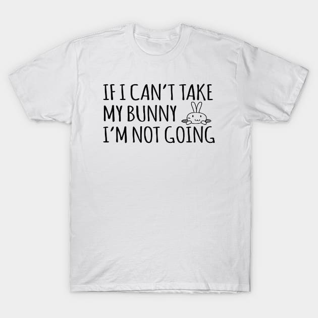 If I Can't Take My Bunny I'm Not Going - Rabbit, Bunny T-Shirt by D3Apparels